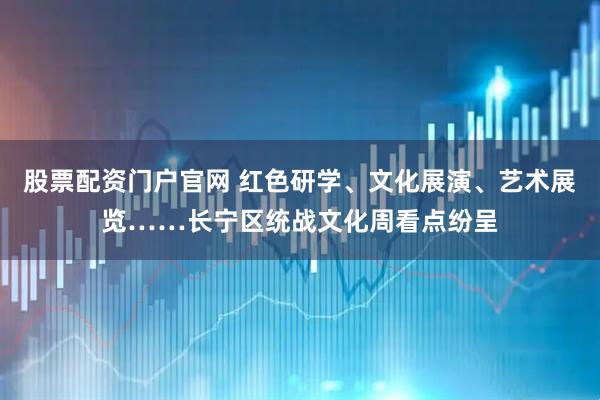 股票配资门户官网 红色研学、文化展演、艺术展览……长宁区统战文化周看点纷呈